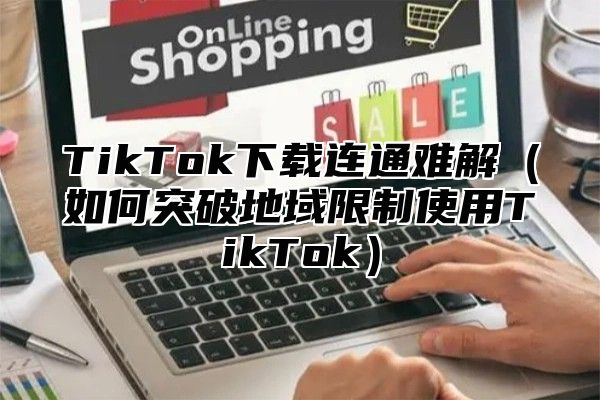TikTok下载连通难解如何突破地域限制使用TikTok
