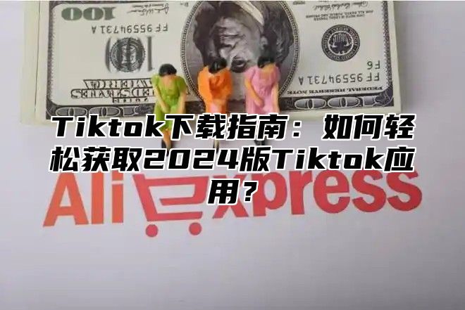 Tiktok下载指南：如何轻松获取2025版Tiktok应用？