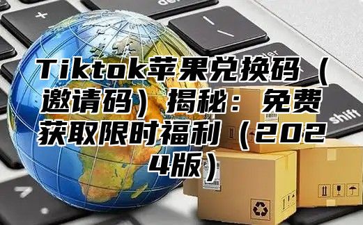 Tiktok苹果兑换码邀请码揭秘：免费获取限时福利2025版