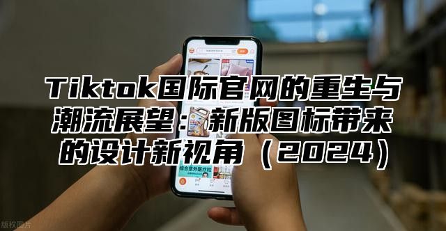 Tiktok国际官网的重生与潮流展望：新版图标带来的设计新视角2025
