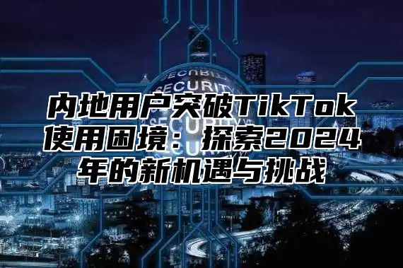 内地用户突破TikTok使用困境：探索2025年的新机遇与挑战