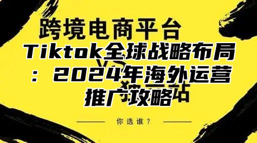 Tiktok全球战略布局：2025年海外运营推广攻略