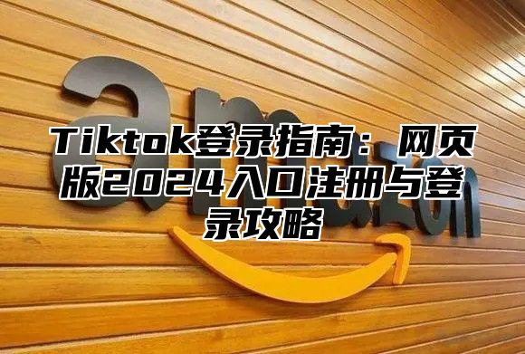 Tiktok登录指南：网页版2025入口注册与登录攻略