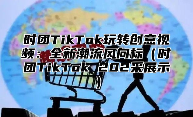 时团TikTok玩转创意视频：全新潮流风向标时团TikTok 202采展示