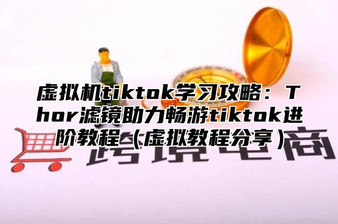 虚拟机tiktok学习攻略：Thor滤镜助力畅游tiktok进阶教程虚拟教程分享