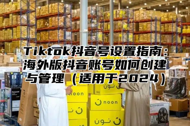Tiktok抖音号设置指南：海外版抖音账号如何创建与管理适用于2025