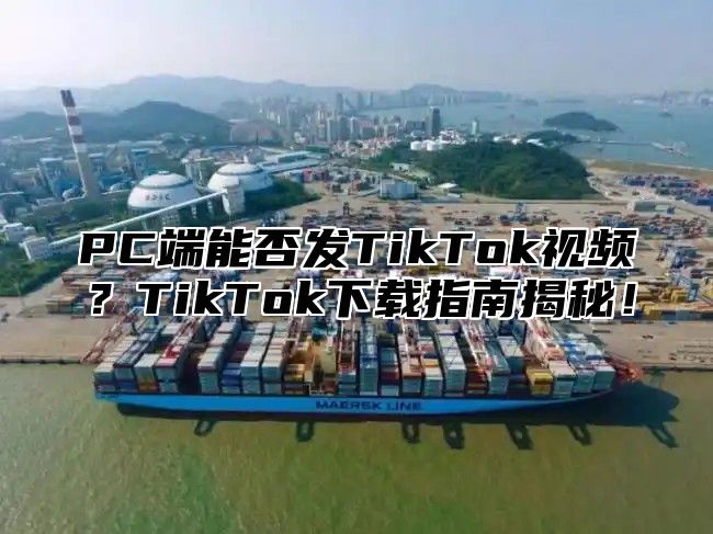 PC端能否发TikTok视频？TikTok下载指南揭秘！
