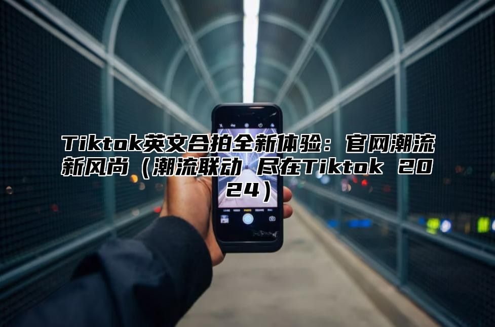 Tiktok英文合拍全新体验：官网潮流新风尚潮流联动 尽在Tiktok 2025