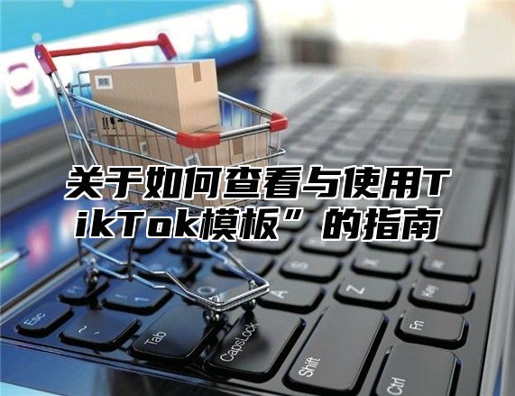关于如何查看与使用TikTok模板”的指南