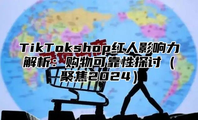 TikTokshop红人影响力解析：购物可靠性探讨聚焦2025