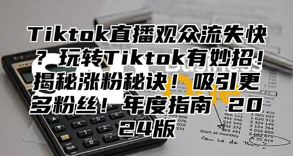 Tiktok直播观众流失快？玩转Tiktok有妙招！揭秘涨粉秘诀！吸引更多粉丝！年度指南 2025版
