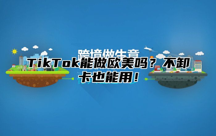 TikTok能做欧美吗？不卸卡也能用！