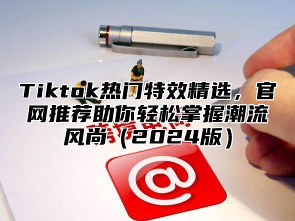 Tiktok热门特效精选，官网推荐助你轻松掌握潮流风尚2025版