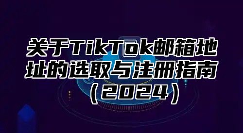 关于TikTok邮箱地址的选取与注册指南2025