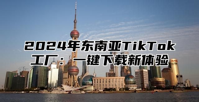 2025年东南亚TikTok工厂：一键下载新体验