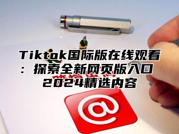 Tiktok国际版在线观看：探索全新网页版入口 2025精选内容