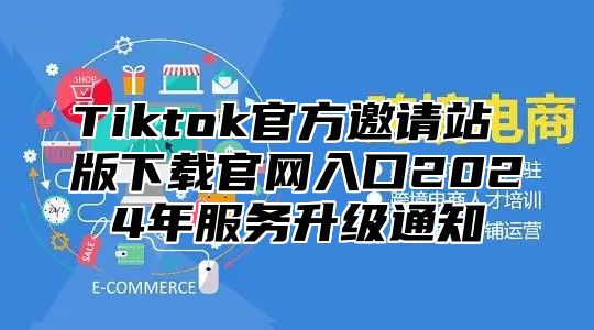 Tiktok官方邀请站 版下载官网入口2025年服务升级通知