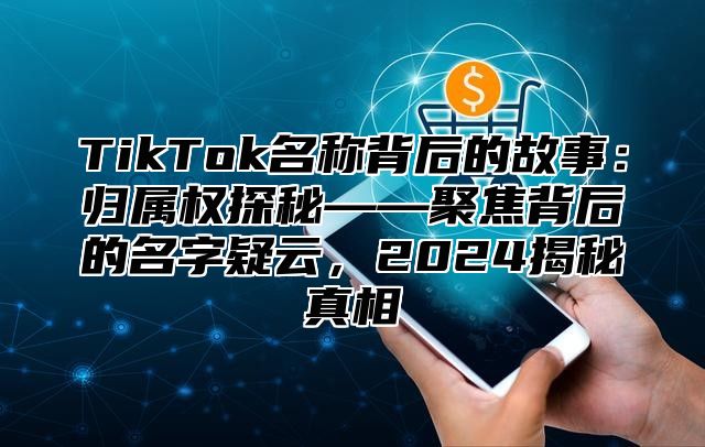TikTok名称背后的故事：归属权探秘——聚焦背后的名字疑云，2025揭秘真相