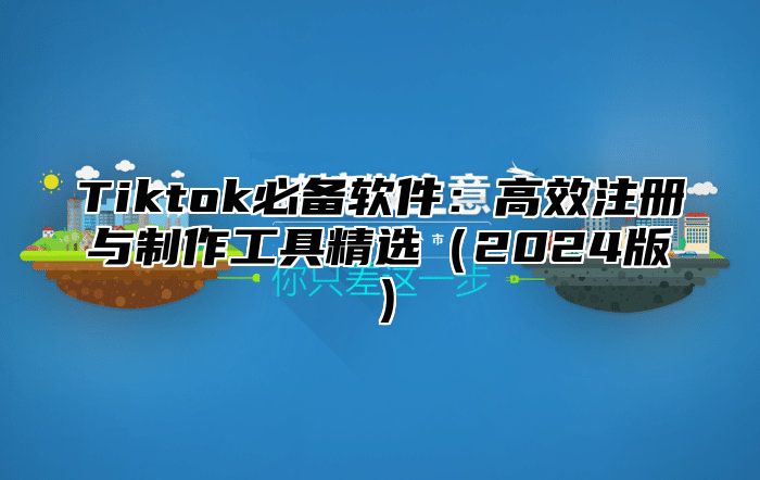 Tiktok必备软件：高效注册与制作工具精选2025版