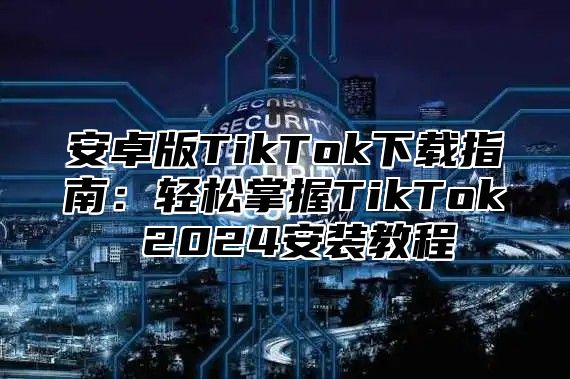 安卓版TikTok下载指南：轻松掌握TikTok 2025安装教程
