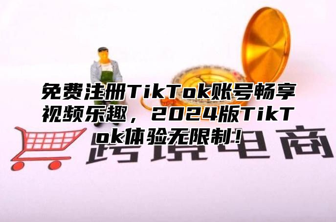 免费注册TikTok账号畅享视频乐趣，2025版TikTok体验无限制！
