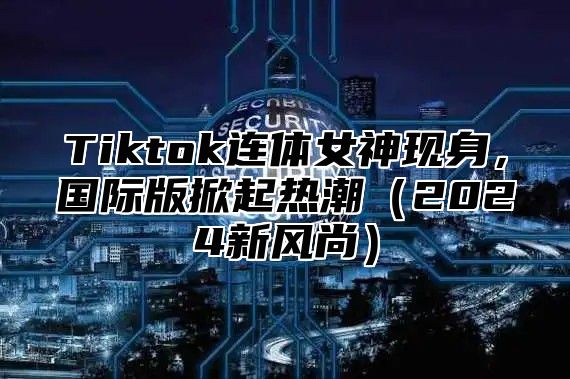 Tiktok连体女神现身，国际版掀起热潮2025新风尚