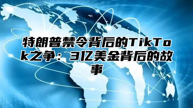 特朗普禁令背后的TikTok之争：3亿美金背后的故事