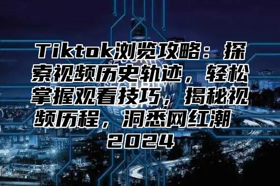 Tiktok浏览攻略：探索视频历史轨迹，轻松掌握观看技巧，揭秘视频历程，洞悉网红潮 2025