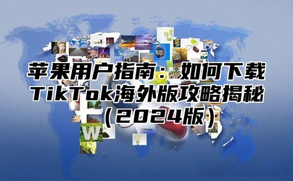 苹果用户指南：如何下载TikTok海外版攻略揭秘2025版