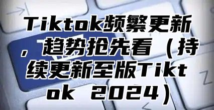 Tiktok频繁更新，趋势抢先看持续更新至版Tiktok 2025
