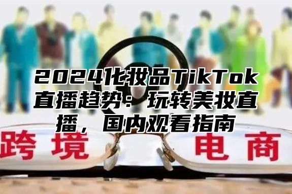 2025化妆品TikTok直播趋势：玩转美妆直播，国内观看指南
