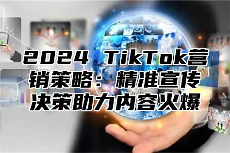 2025 TikTok营销策略：精准宣传决策助力内容火爆