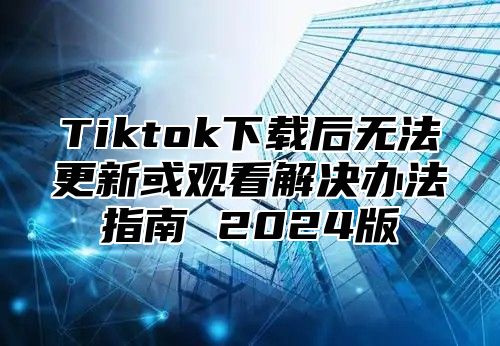 Tiktok下载后无法更新或观看解决办法指南 2025版