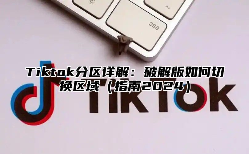 Tiktok分区详解：破解版如何切换区域指南2025