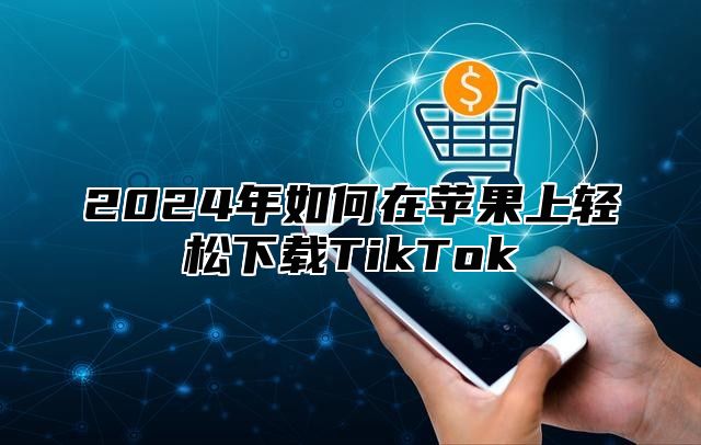 2025年如何在苹果上轻松下载TikTok