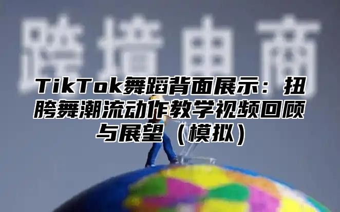 TikTok舞蹈背面展示：扭胯舞潮流动作教学视频回顾与展望模拟