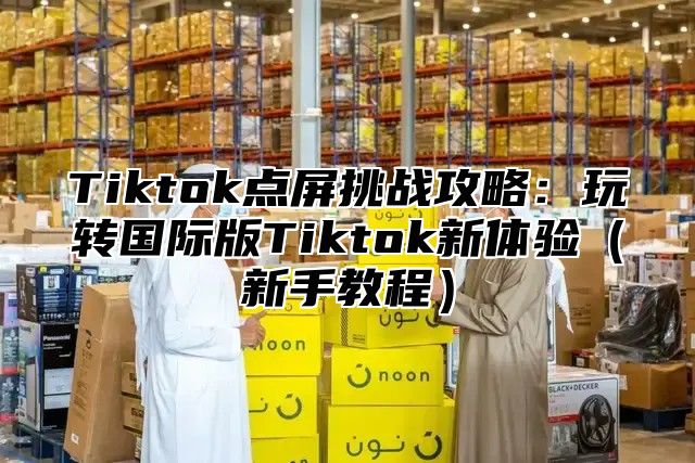 Tiktok点屏挑战攻略：玩转国际版Tiktok新体验新手教程