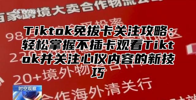 Tiktok免拔卡关注攻略：轻松掌握不插卡观看Tiktok并关注心仪内容的新技巧