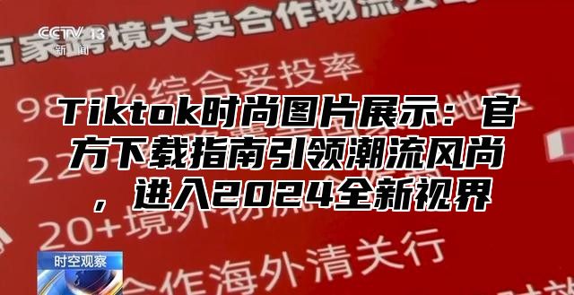 Tiktok时尚图片展示：官方下载指南引领潮流风尚，进入2025全新视界