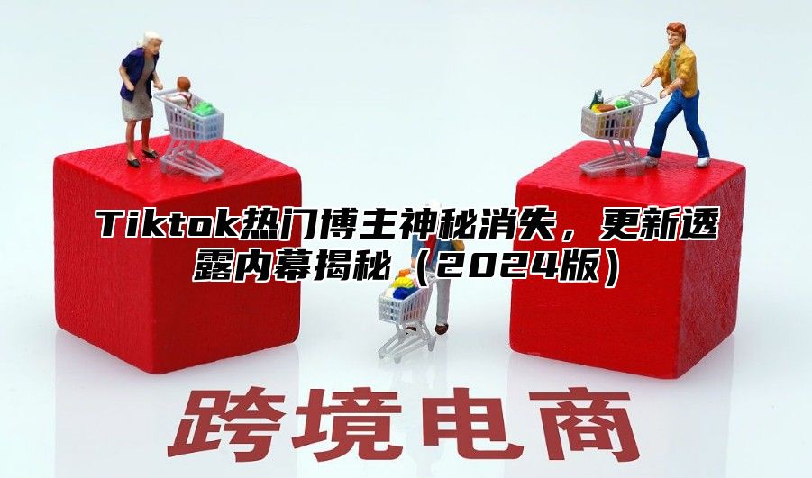 Tiktok热门博主神秘消失，更新透露内幕揭秘2025版