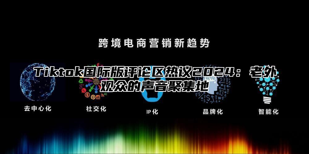 Tiktok国际版评论区热议2025老外观众的声音聚集地