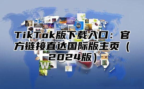 TikTok版下载入口：官方链接直达国际版主页2025版