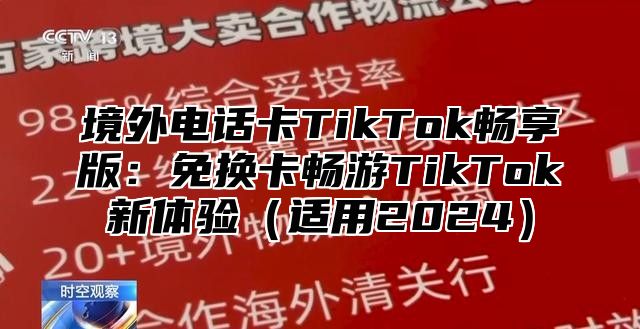 境外电话卡TikTok畅享版：免换卡畅游TikTok新体验适用2025