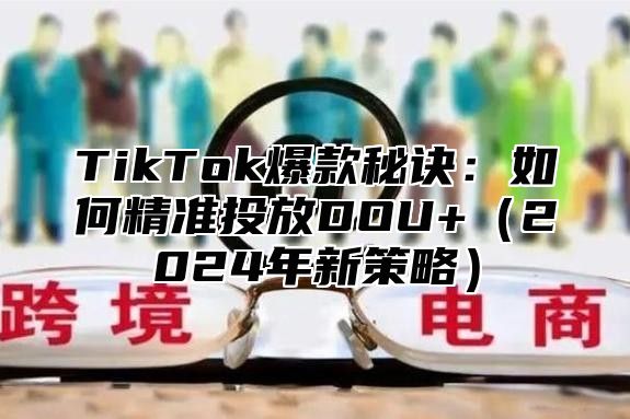 TikTok爆款秘诀：如何精准投放DOU+2025年新策略