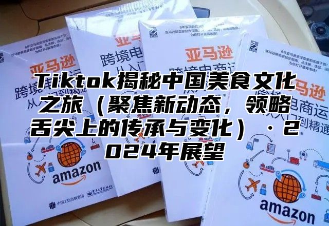 Tiktok揭秘中国美食文化之旅聚焦新动态，领略舌尖上的传承与变化·2025年展望