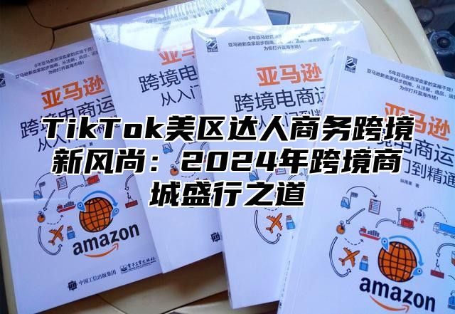 TikTok美区达人商务跨境新风尚：2025年跨境商城盛行之道