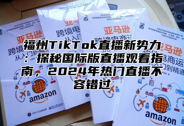 福州TikTok直播新势力：探秘国际版直播观看指南，2025年热门直播不容错过