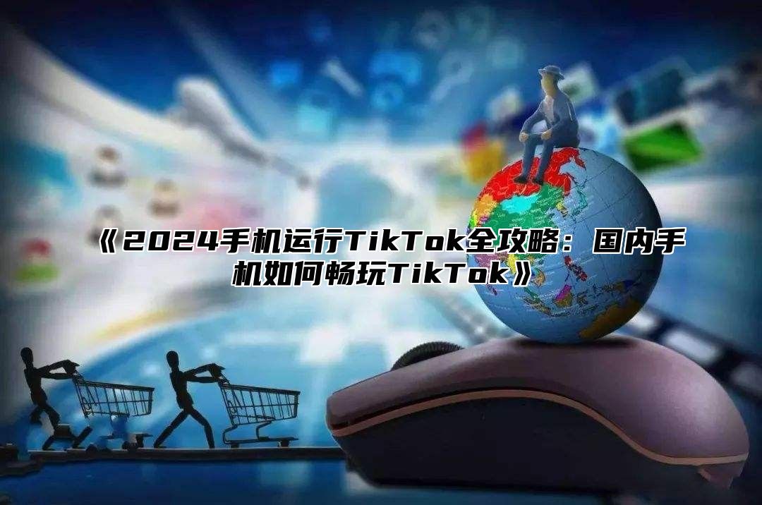 2025手机运行TikTok全攻略：国内手机如何畅玩TikTok