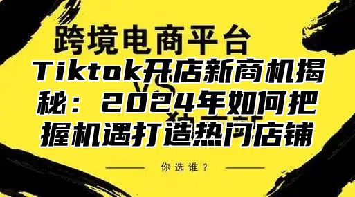 Tiktok开店新商机揭秘：2025年如何把握机遇打造热门店铺