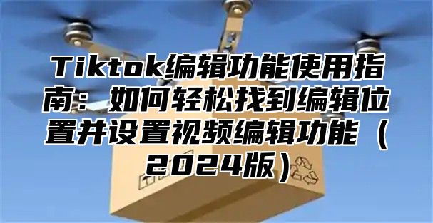 Tiktok编辑功能使用指南：如何轻松找到编辑位置并设置视频编辑功能2025版